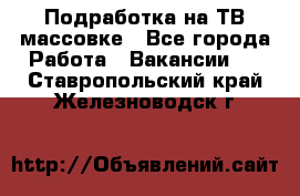 Подработка на ТВ-массовке - Все города Работа » Вакансии   . Ставропольский край,Железноводск г.